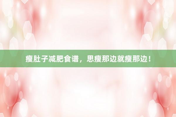 瘦肚子减肥食谱，思瘦那边就瘦那边！