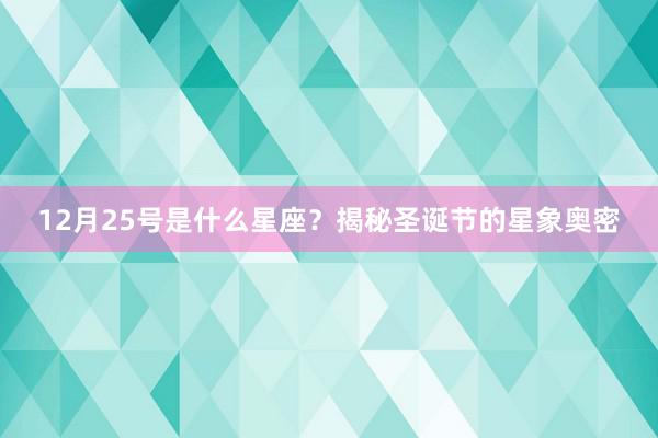 12月25号是什么星座？揭秘圣诞节的星象奥密