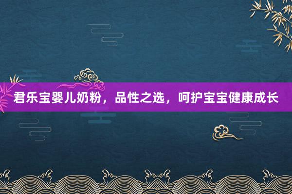 君乐宝婴儿奶粉，品性之选，呵护宝宝健康成长