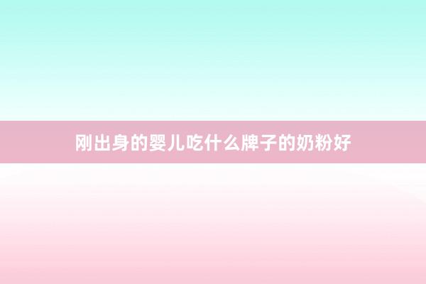 刚出身的婴儿吃什么牌子的奶粉好