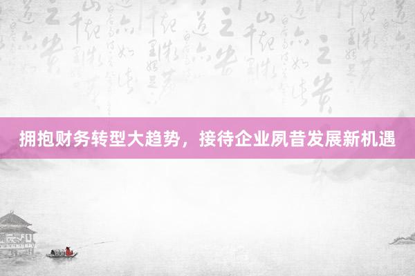 拥抱财务转型大趋势，接待企业夙昔发展新机遇