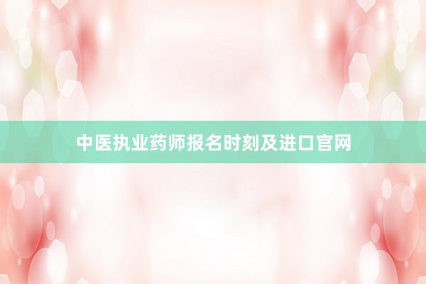 中医执业药师报名时刻及进口官网