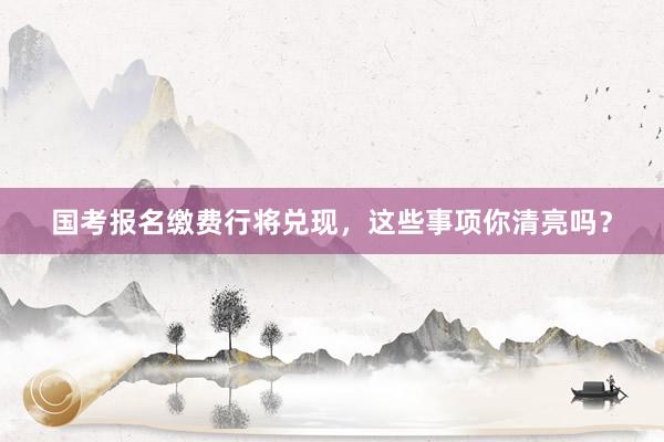 国考报名缴费行将兑现，这些事项你清亮吗？