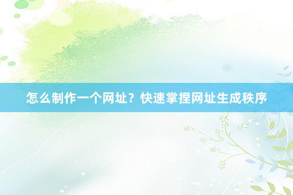 怎么制作一个网址？快速掌捏网址生成秩序