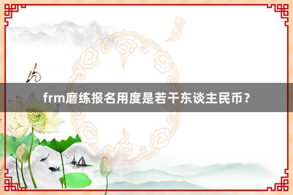 frm磨练报名用度是若干东谈主民币？