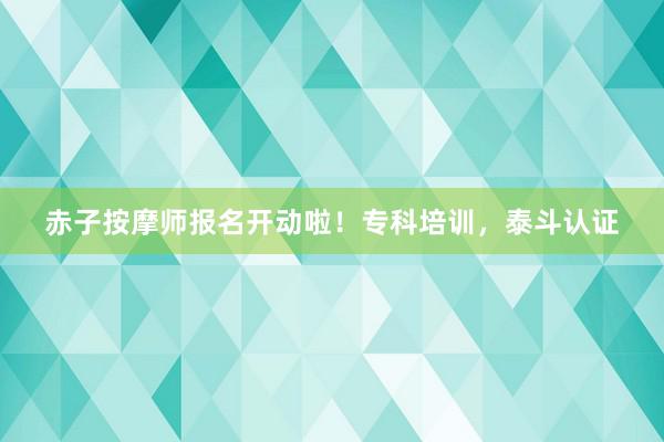 赤子按摩师报名开动啦！专科培训，泰斗认证